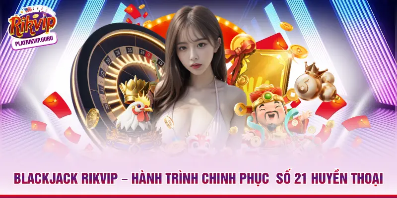 Blackjack Rikvip – Hành Trình Chinh Phục Số 21 Huyền Thoại Blackjack Rikvip