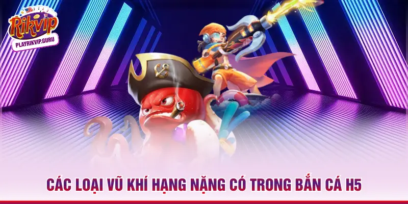 Bắn Cá H5 – Săn Thưởng Đa Nền Tảng Giới Ngư Thủ 2026 Các loại vũ khí hạng nặng có trong bắn cá H5