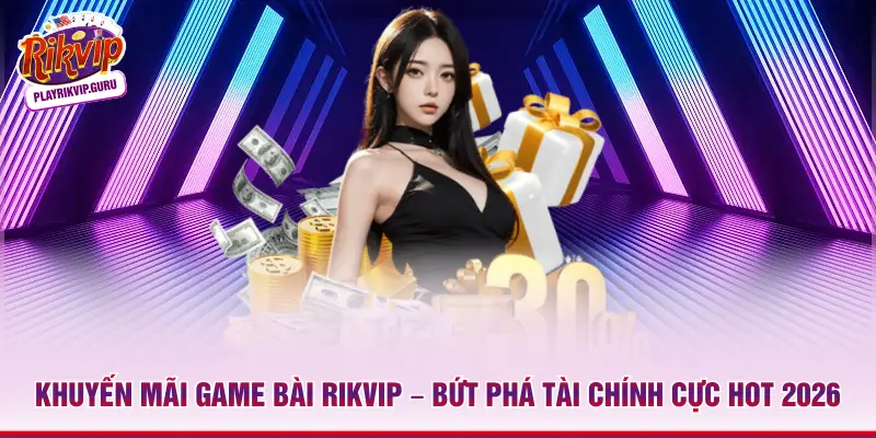 Khuyến Mãi Game Bài Rikvip – Bứt Phá Tài Chính Cực Hot 2026 Khuyến mãi game bài Rikvip