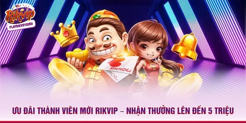 Ưu Đãi Thành Viên Mới Rikvip – Nhận Thưởng Lên Đến 5 Triệu Ưu đãi thành viên mới Rikvip