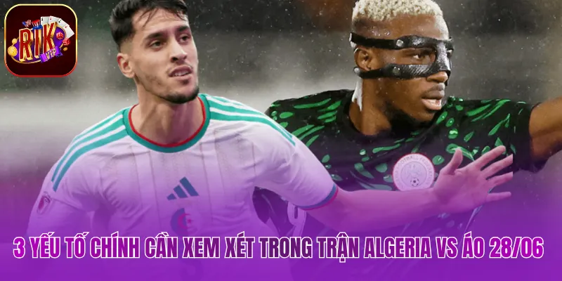 3 yếu tố chính cần xem xét trong trận Algeria vs Áo 28/06 