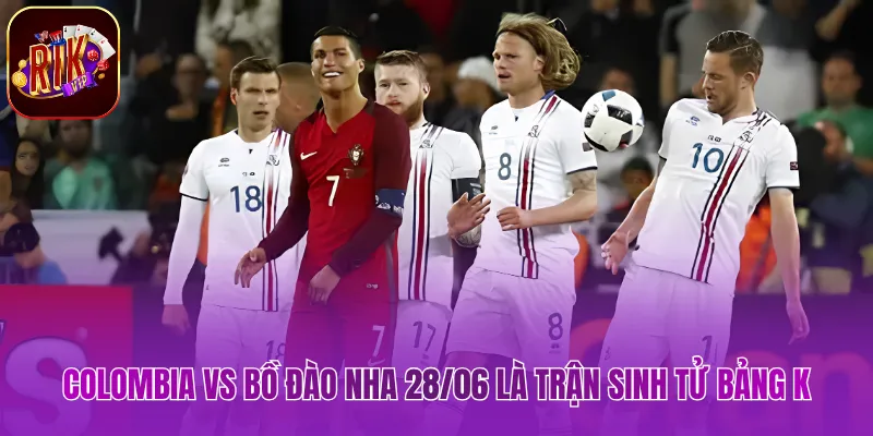 Colombia vs Bồ Đào Nha 28/06 là trận sinh tử bảng K